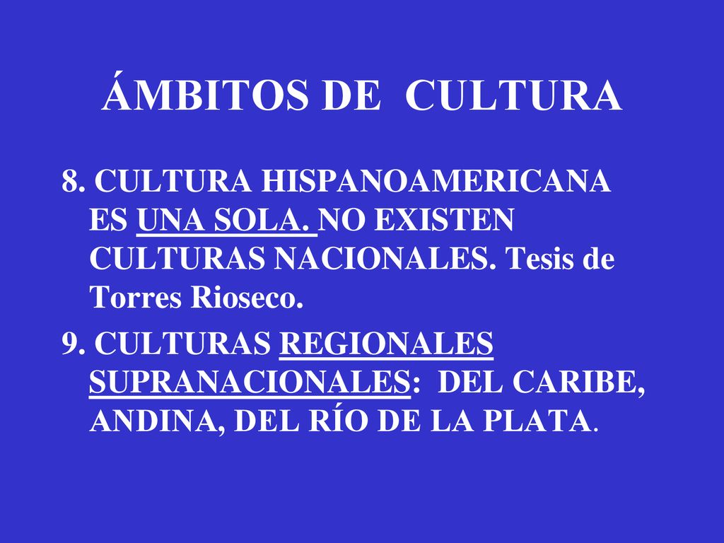 ÁMBITOS DE CULTURA 8. CULTURA HISPANOAMERICANA ES UNA SOLA. NO EXISTEN CULTURAS NACIONALES. Tesis de Torres Rioseco.