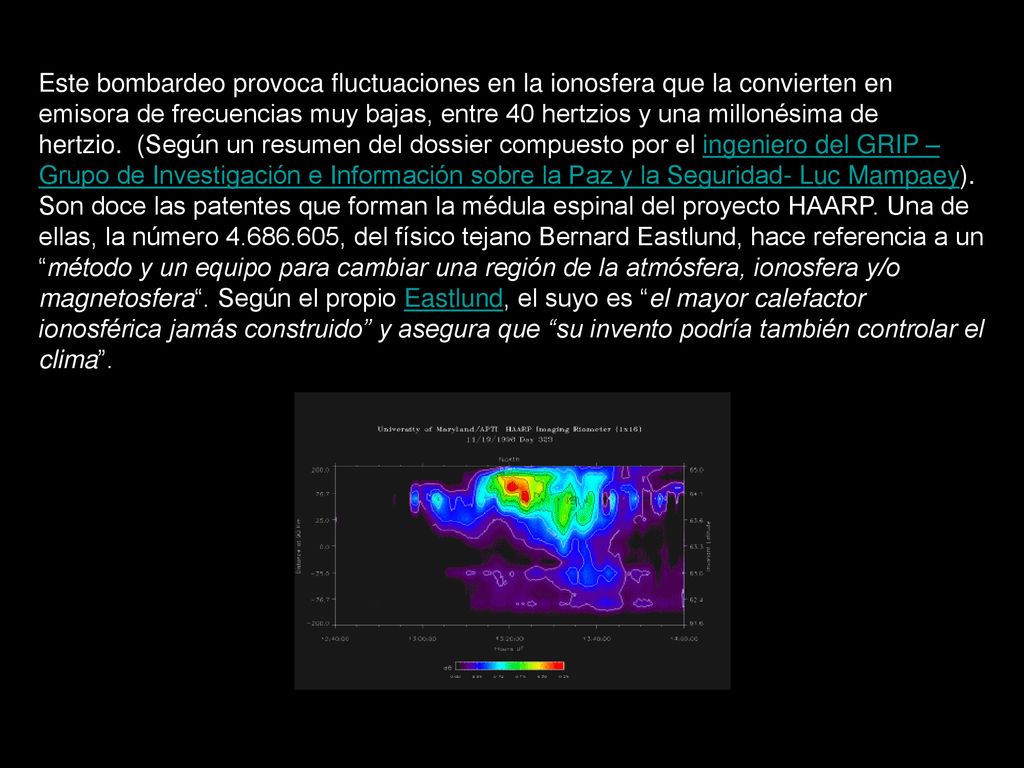 Este bombardeo provoca fluctuaciones en la ionosfera que la convierten en emisora de frecuencias muy bajas, entre 40 hertzios y una millonésima de hertzio. (Según un resumen del dossier compuesto por el ingeniero del GRIP –Grupo de Investigación e Información sobre la Paz y la Seguridad- Luc Mampaey).