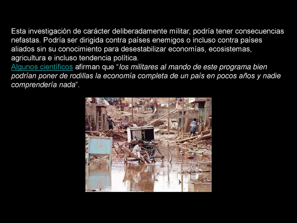 Esta investigación de carácter deliberadamente militar, podría tener consecuencias nefastas. Podría ser dirigida contra países enemigos o incluso contra países aliados sin su conocimiento para desestabilizar economías, ecosistemas, agricultura e incluso tendencia política.