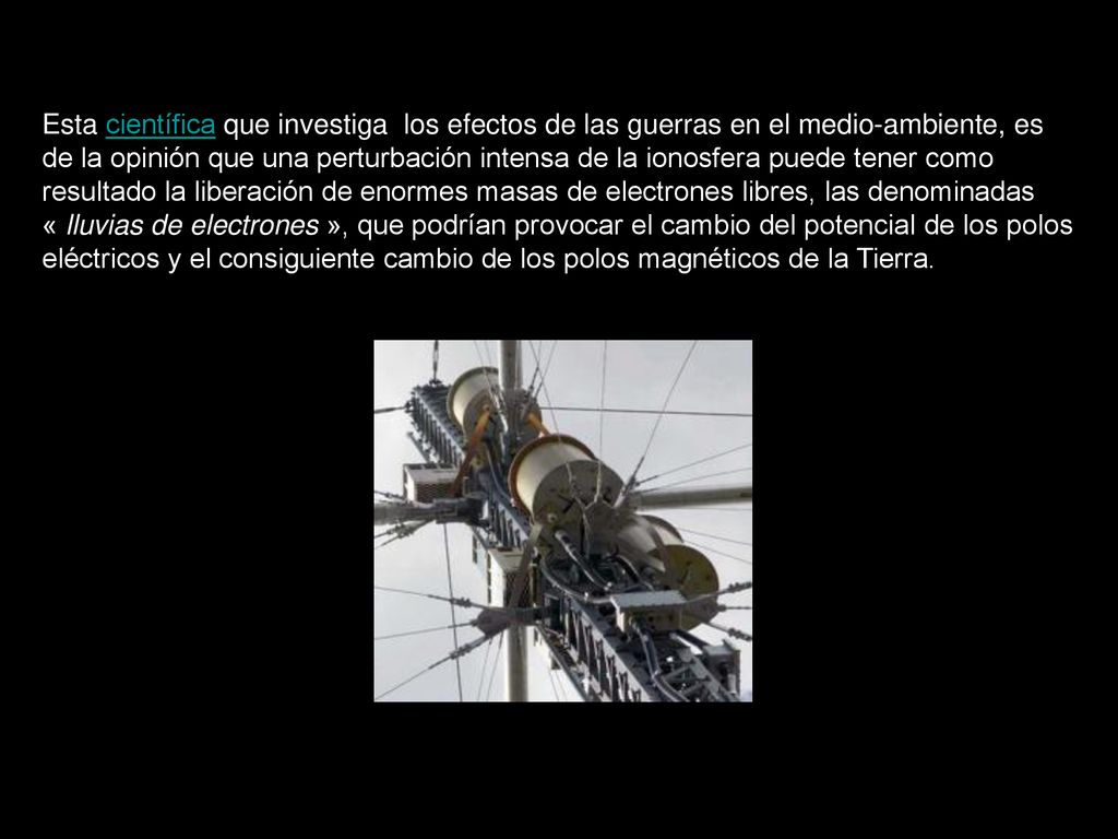 Esta científica que investiga los efectos de las guerras en el medio-ambiente, es de la opinión que una perturbación intensa de la ionosfera puede tener como resultado la liberación de enormes masas de electrones libres, las denominadas « lluvias de electrones », que podrían provocar el cambio del potencial de los polos eléctricos y el consiguiente cambio de los polos magnéticos de la Tierra.