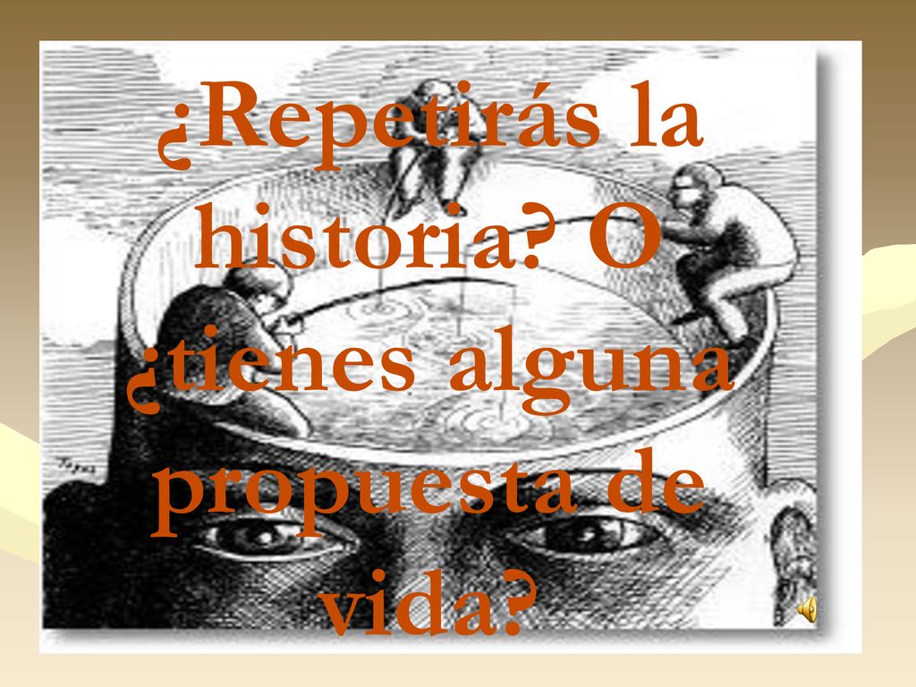 ¿Repetirás la historia O ¿tienes alguna propuesta de vida