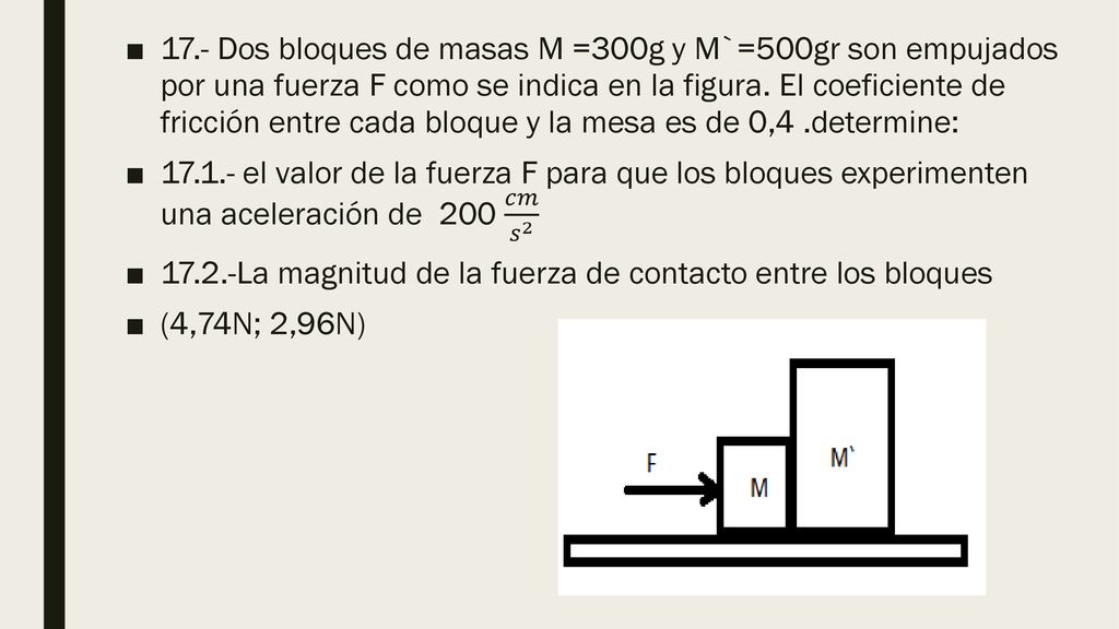 17.- Dos bloques de masas M =300g y M`=500gr son empujados por una fuerza F como se indica en la figura. El coeficiente de fricción entre cada bloque y la mesa es de 0,4 .determine: