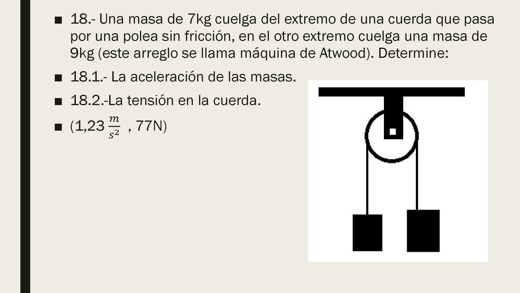 18.- Una masa de 7kg cuelga del extremo de una cuerda que pasa por una polea sin fricción, en el otro extremo cuelga una masa de 9kg (este arreglo se llama máquina de Atwood). Determine: