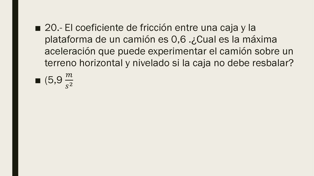20.- El coeficiente de fricción entre una caja y la plataforma de un camión es 0,6 .¿Cual es la máxima aceleración que puede experimentar el camión sobre un terreno horizontal y nivelado si la caja no debe resbalar