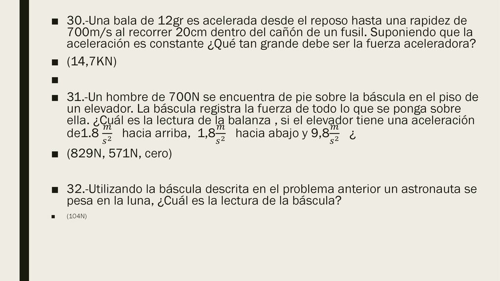 30.-Una bala de 12gr es acelerada desde el reposo hasta una rapidez de 700m/s al recorrer 20cm dentro del cañón de un fusil. Suponiendo que la aceleración es constante ¿Qué tan grande debe ser la fuerza aceleradora