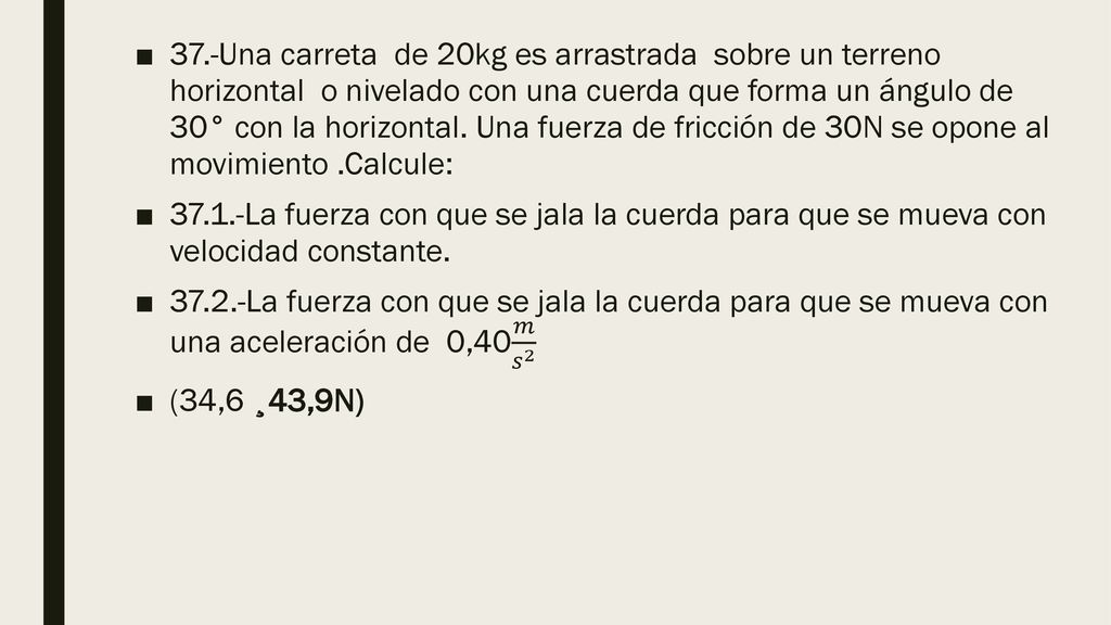 37.-Una carreta de 20kg es arrastrada sobre un terreno horizontal o nivelado con una cuerda que forma un ángulo de 30° con la horizontal. Una fuerza de fricción de 30N se opone al movimiento .Calcule:
