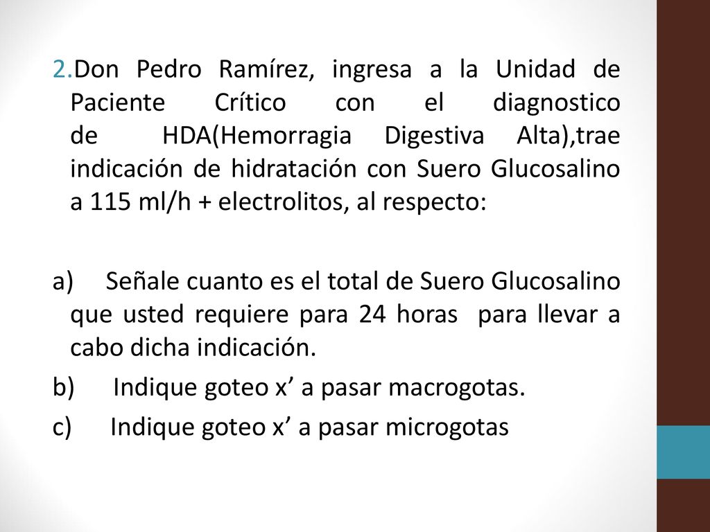 Don Pedro Ramírez, ingresa a la Unidad de Paciente Crítico con el diagnostico de HDA(Hemorragia Digestiva Alta),trae indicación de hidratación con Suero Glucosalino a 115 ml/h + electrolitos, al respecto:
