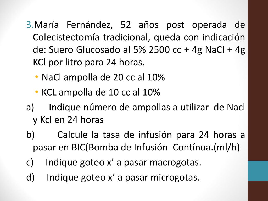 María Fernández, 52 años post operada de Colecistectomía tradicional, queda con indicación de: Suero Glucosado al 5% 2500 cc + 4g NaCl + 4g KCl por litro para 24 horas.