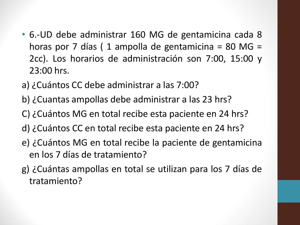 6.-UD debe administrar 160 MG de gentamicina cada 8 horas por 7 días ( 1 ampolla de gentamicina = 80 MG = 2cc). Los horarios de administración son 7:00, 15:00 y 23:00 hrs.