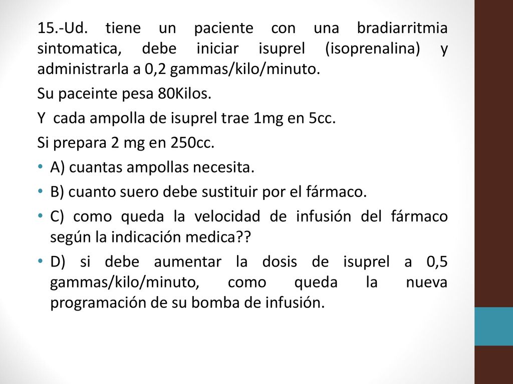 15.-Ud. tiene un paciente con una bradiarritmia sintomatica, debe iniciar isuprel (isoprenalina) y administrarla a 0,2 gammas/kilo/minuto.