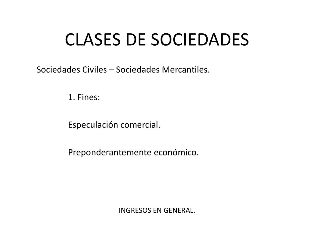CLASES DE SOCIEDADES Sociedades Civiles – Sociedades Mercantiles. 1. Fines: Especulación comercial. Preponderantemente económico.