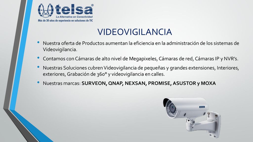 VIDEOVIGILANCIA Nuestra oferta de Productos aumentan la eficiencia en la administración de los sistemas de Videovigilancia.