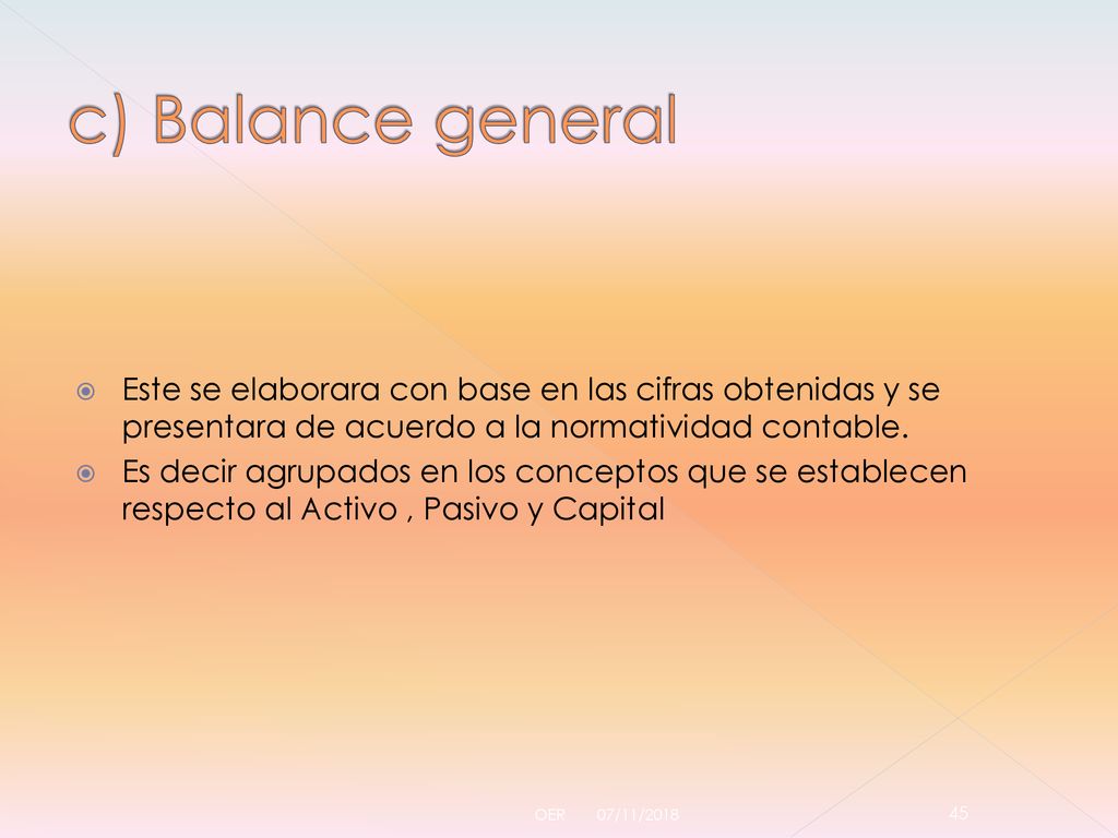 c) Balance general Este se elaborara con base en las cifras obtenidas y se presentara de acuerdo a la normatividad contable.