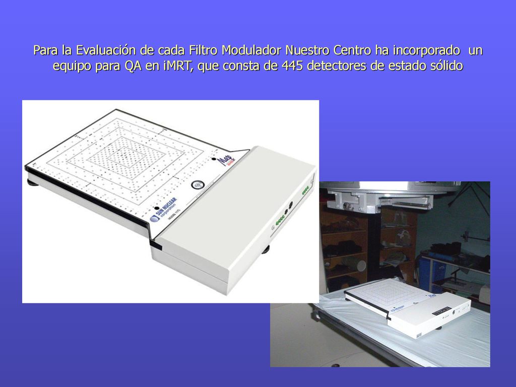 Para la Evaluación de cada Filtro Modulador Nuestro Centro ha incorporado un equipo para QA en iMRT, que consta de 445 detectores de estado sólido