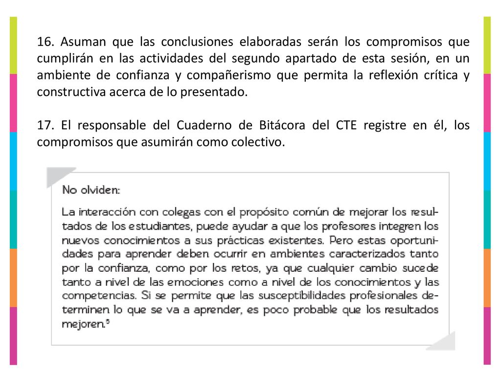 16. Asuman que las conclusiones elaboradas serán los compromisos que cumplirán en las actividades del segundo apartado de esta sesión, en un ambiente de confianza y compañerismo que permita la reflexión crítica y constructiva acerca de lo presentado.