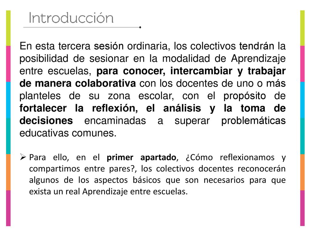 En esta tercera sesión ordinaria, los colectivos tendrán la posibilidad de sesionar en la modalidad de Aprendizaje entre escuelas, para conocer, intercambiar y trabajar de manera colaborativa con los docentes de uno o más planteles de su zona escolar, con el propósito de fortalecer la reflexión, el análisis y la toma de decisiones encaminadas a superar problemáticas educativas comunes.