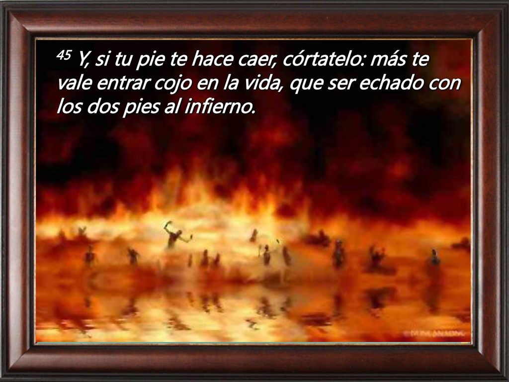 45 Y, si tu pie te hace caer, córtatelo: más te vale entrar cojo en la vida, que ser echado con los dos pies al infierno.
