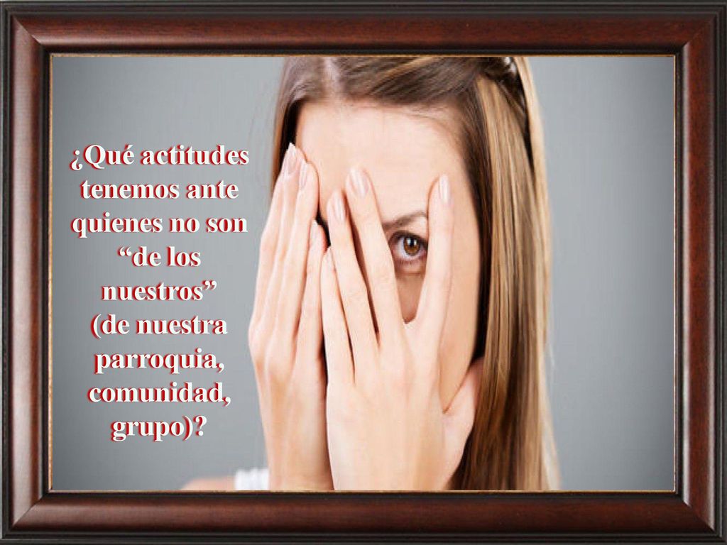 ¿Qué actitudes tenemos ante quienes no son de los nuestros (de nuestra parroquia, comunidad, grupo)
