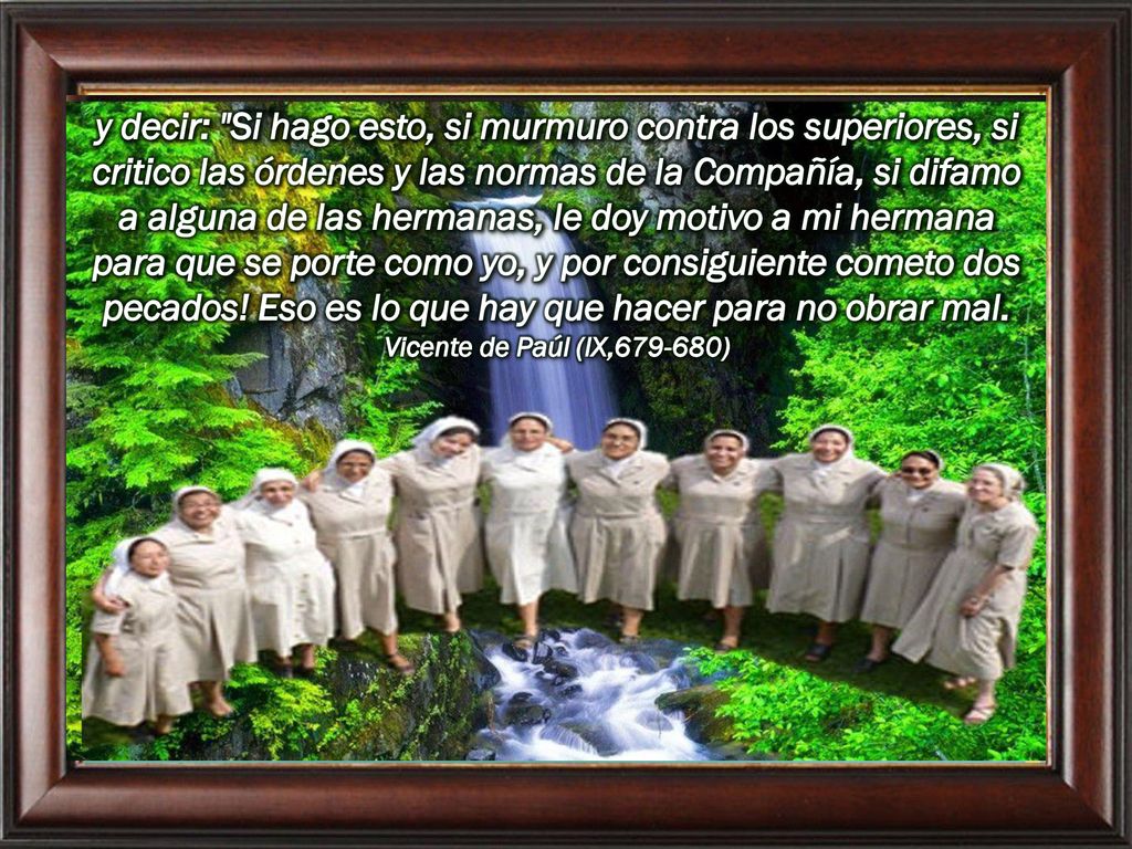 y decir: Si hago esto, si murmuro contra los superiores, si critico las órdenes y las normas de la Compañía, si difamo a alguna de las hermanas, le doy motivo a mi hermana para que se porte como yo, y por consiguiente cometo dos pecados.