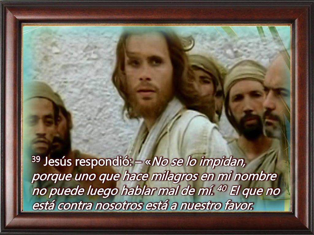 39 Jesús respondió: – «No se lo impidan, porque uno que hace milagros en mi nombre no puede luego hablar mal de mí.