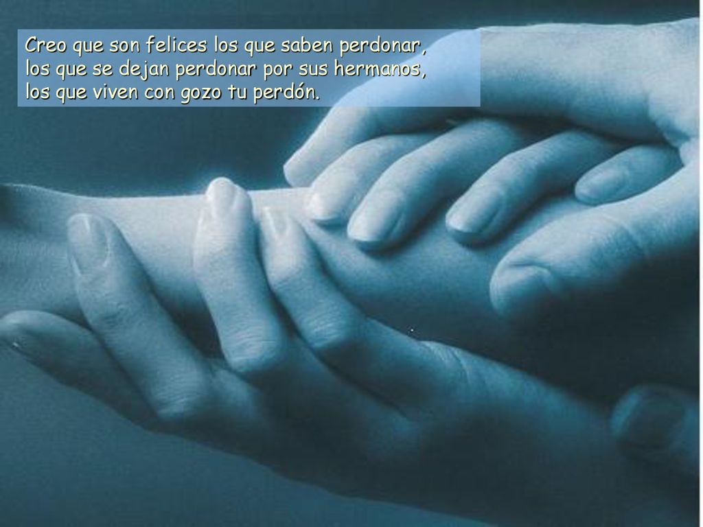 Creo que son felices los que saben perdonar, los que se dejan perdonar por sus hermanos, los que viven con gozo tu perdón.