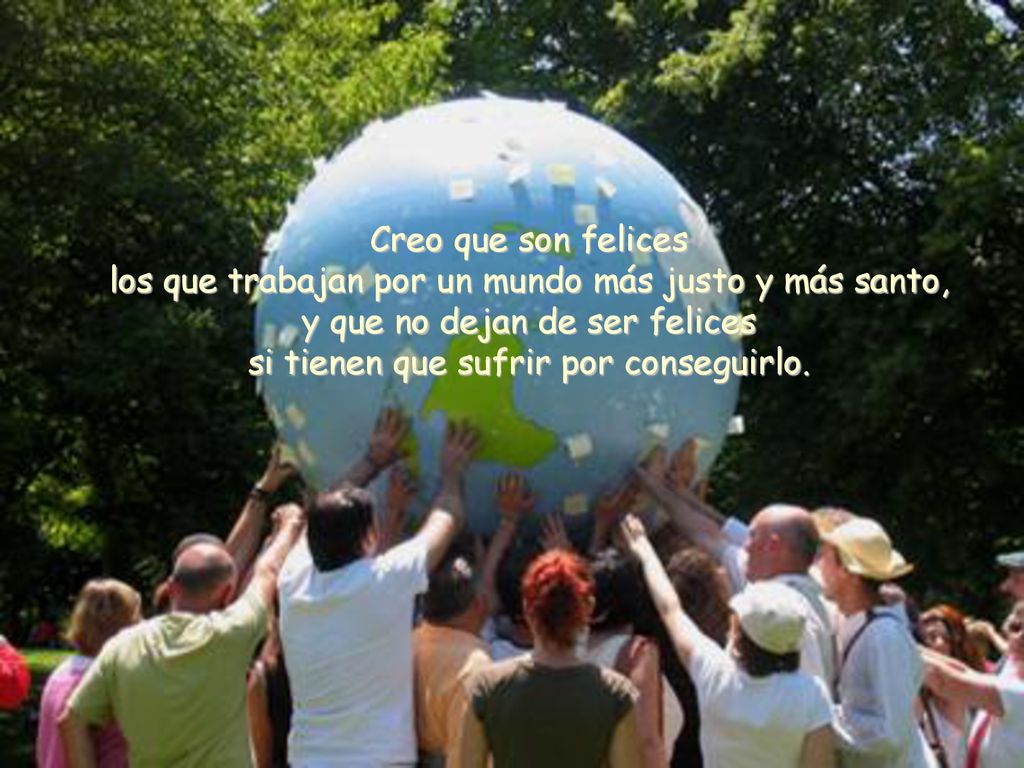 Creo que son felices los que trabajan por un mundo más justo y más santo, y que no dejan de ser felices si tienen que sufrir por conseguirlo.