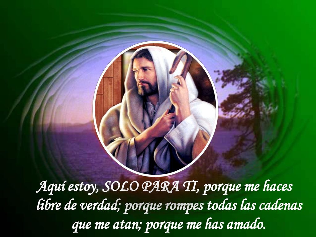 Aquí estoy, SOLO PARA TI, porque me haces libre de verdad; porque rompes todas las cadenas que me atan; porque me has amado.