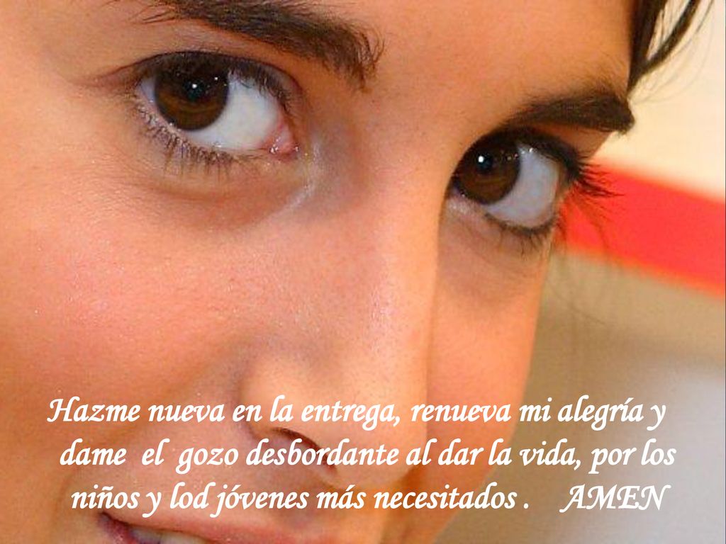 Hazme nueva en la entrega, renueva mi alegría y dame el gozo desbordante al dar la vida, por los niños y lod jóvenes más necesitados .