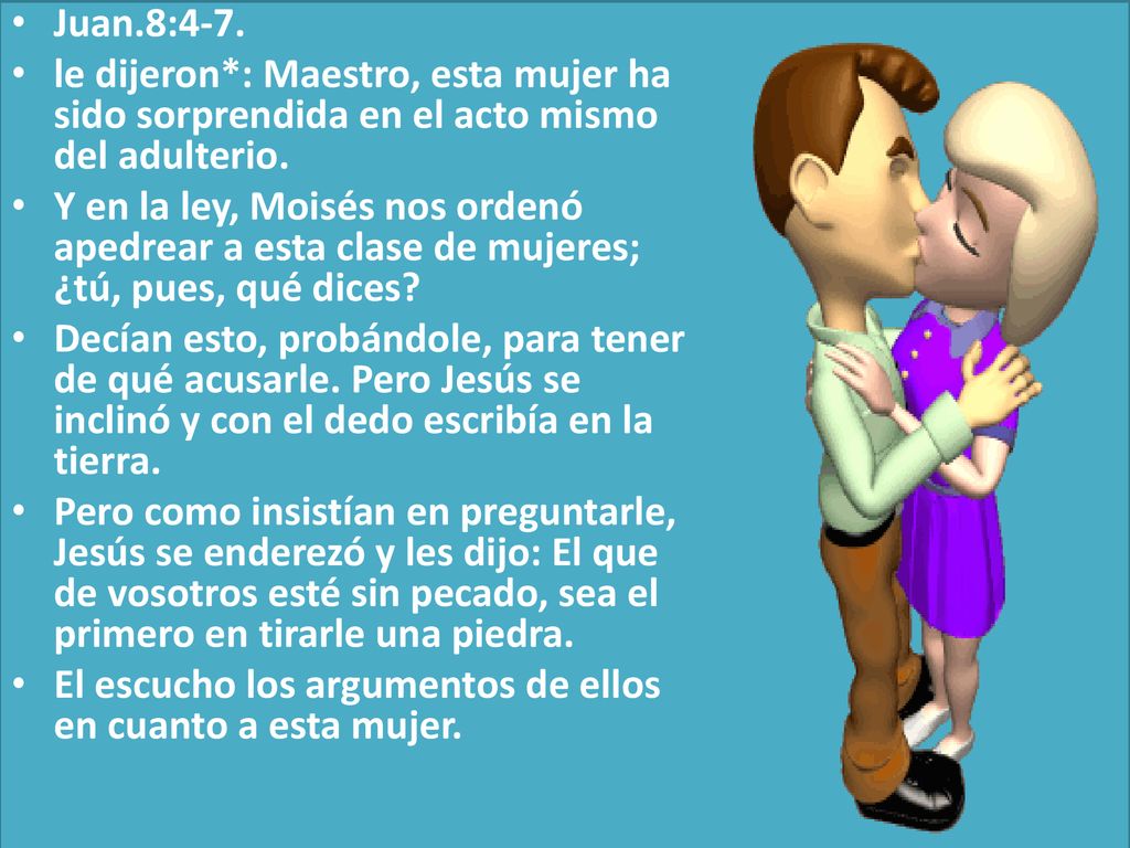 Juan.8:4-7. le dijeron*: Maestro, esta mujer ha sido sorprendida en el acto mismo del adulterio.