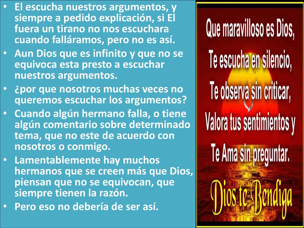 El escucha nuestros argumentos, y siempre a pedido explicación, si El fuera un tirano no nos escuchara cuando falláramos, pero no es así.