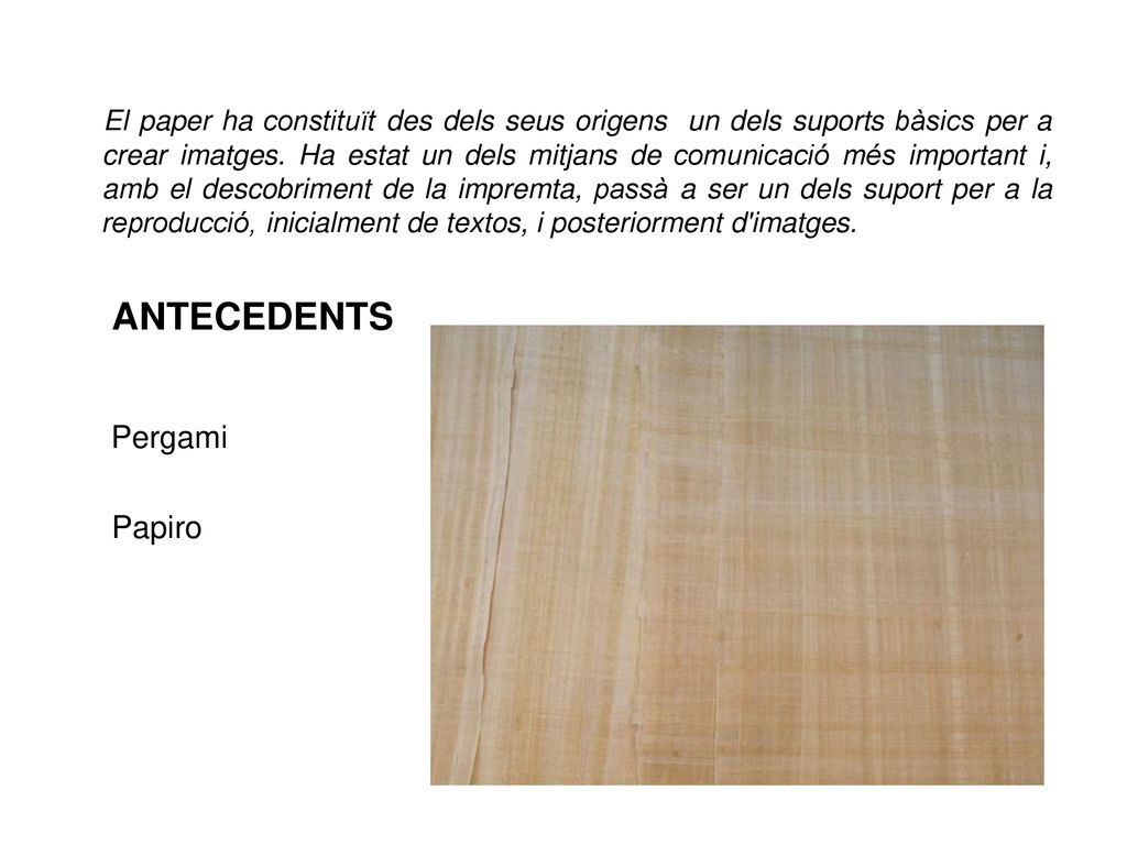 El paper ha constituït des dels seus origens un dels suports bàsics per a crear imatges. Ha estat un dels mitjans de comunicació més important i, amb el descobriment de la impremta, passà a ser un dels suport per a la reproducció, inicialment de textos, i posteriorment d imatges.