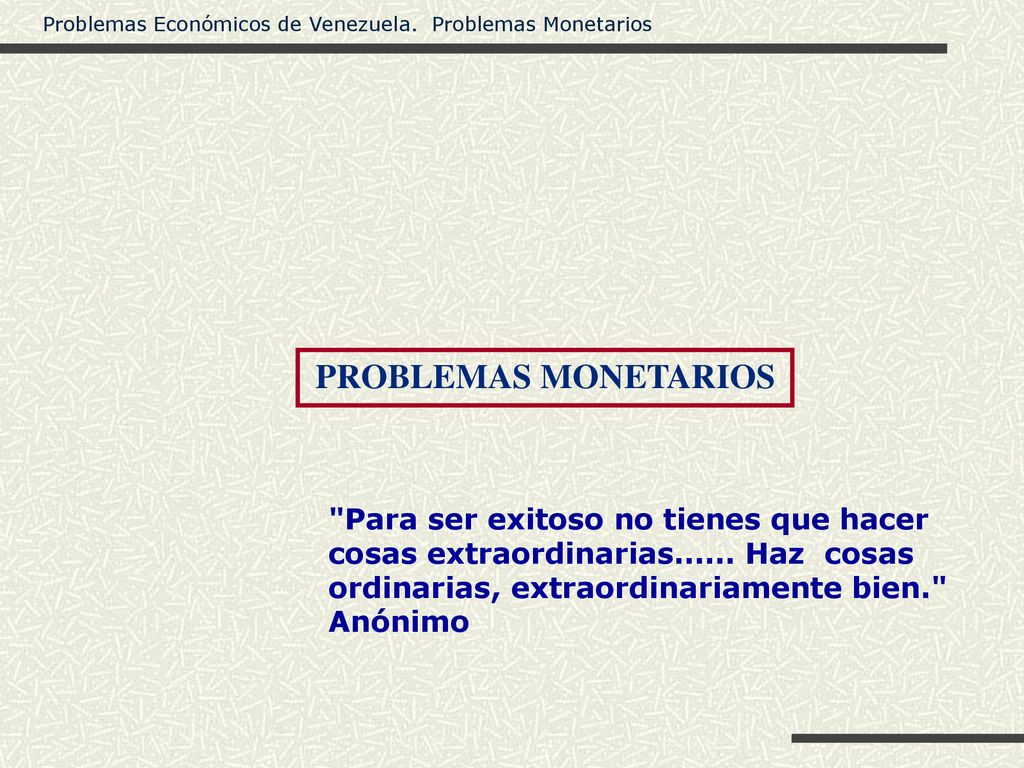 PROBLEMAS MONETARIOS Para ser exitoso no tienes que hacer cosas extraordinarias Haz cosas ordinarias, extraordinariamente bien.