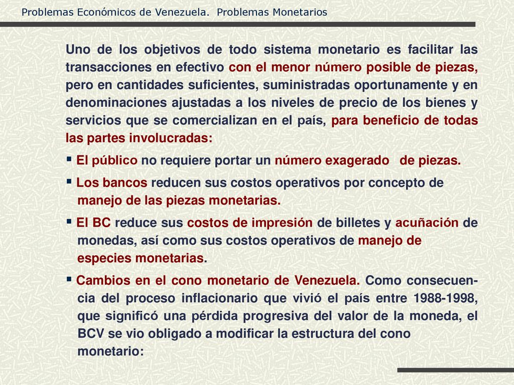 Uno de los objetivos de todo sistema monetario es facilitar las transacciones en efectivo con el menor número posible de piezas, pero en cantidades suficientes, suministradas oportunamente y en denominaciones ajustadas a los niveles de precio de los bienes y servicios que se comercializan en el país, para beneficio de todas las partes involucradas: