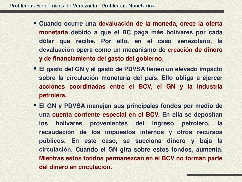 Cuando ocurre una devaluación de la moneda, crece la oferta monetaria debido a que el BC paga más bolívares por cada dólar que recibe. Por ello, en el caso venezolano, la devaluación opera como un mecanismo de creación de dinero y de financiamiento del gasto del gobierno.