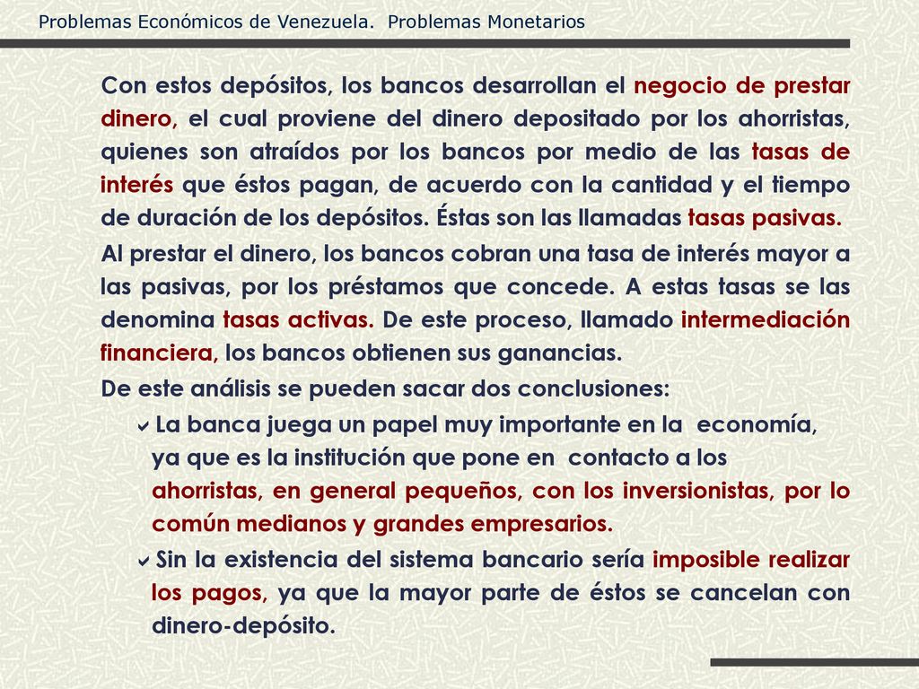 Con estos depósitos, los bancos desarrollan el negocio de prestar dinero, el cual proviene del dinero depositado por los ahorristas, quienes son atraídos por los bancos por medio de las tasas de interés que éstos pagan, de acuerdo con la cantidad y el tiempo de duración de los depósitos. Éstas son las llamadas tasas pasivas.