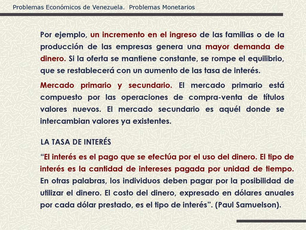 Por ejemplo, un incremento en el ingreso de las familias o de la producción de las empresas genera una mayor demanda de dinero. Si la oferta se mantiene constante, se rompe el equilibrio, que se restablecerá con un aumento de las tasa de interés.