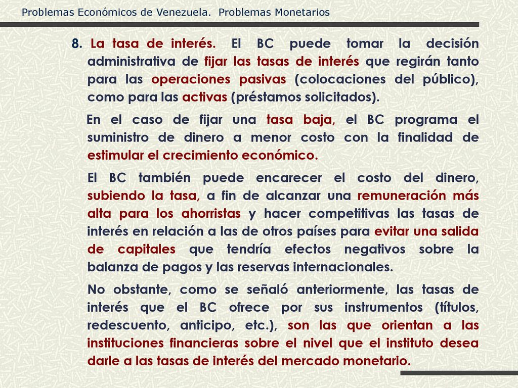 8. La tasa de interés. El BC puede tomar la decisión administrativa de fijar las tasas de interés que regirán tanto para las operaciones pasivas (colocaciones del público), como para las activas (préstamos solicitados).