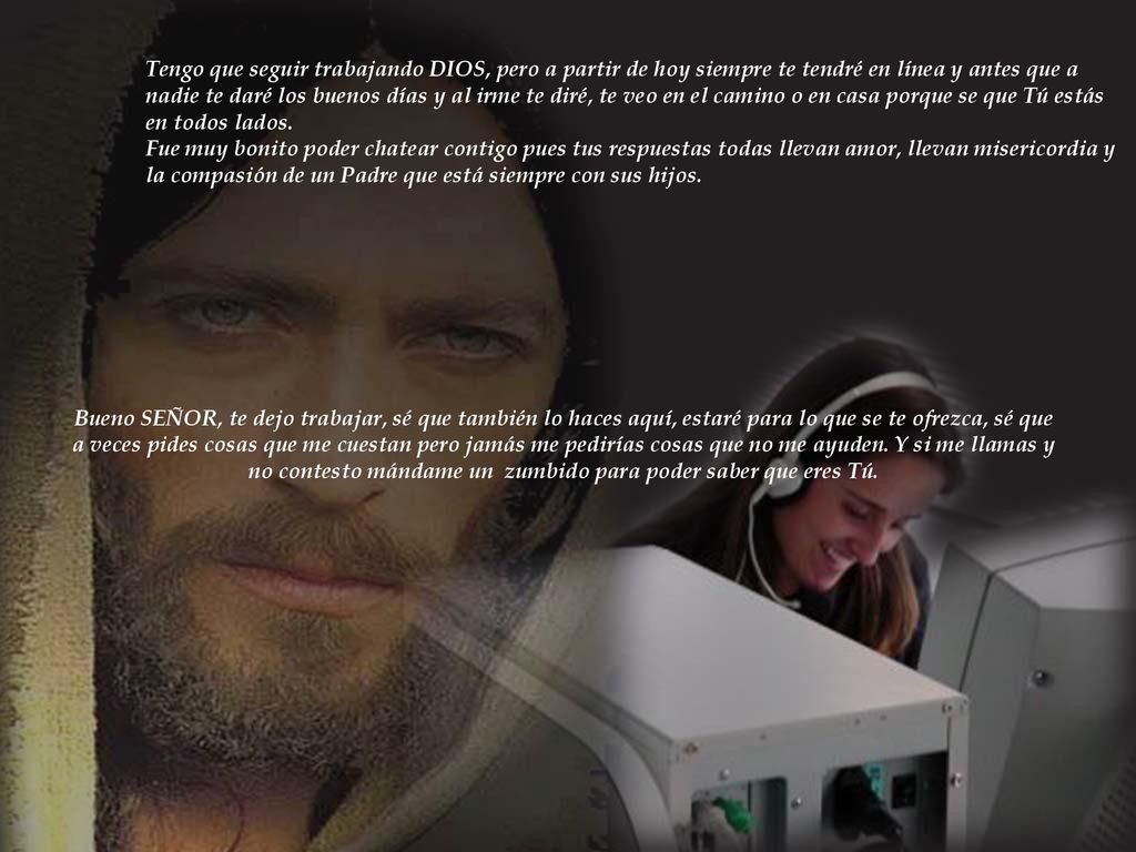 Tengo que seguir trabajando DIOS, pero a partir de hoy siempre te tendré en línea y antes que a nadie te daré los buenos días y al irme te diré, te veo en el camino o en casa porque se que Tú estás en todos lados.