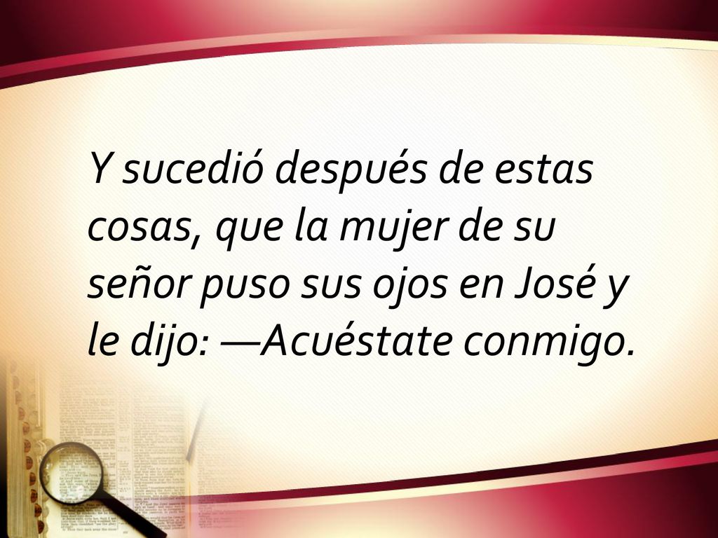 Y sucedió después de estas cosas, que la mujer de su señor puso sus ojos en José y le dijo: —Acuéstate conmigo.