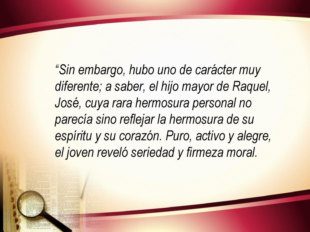 Sin embargo, hubo uno de carácter muy diferente; a saber, el hijo mayor de Raquel, José, cuya rara hermosura personal no parecía sino reflejar la hermosura de su espíritu y su corazón.