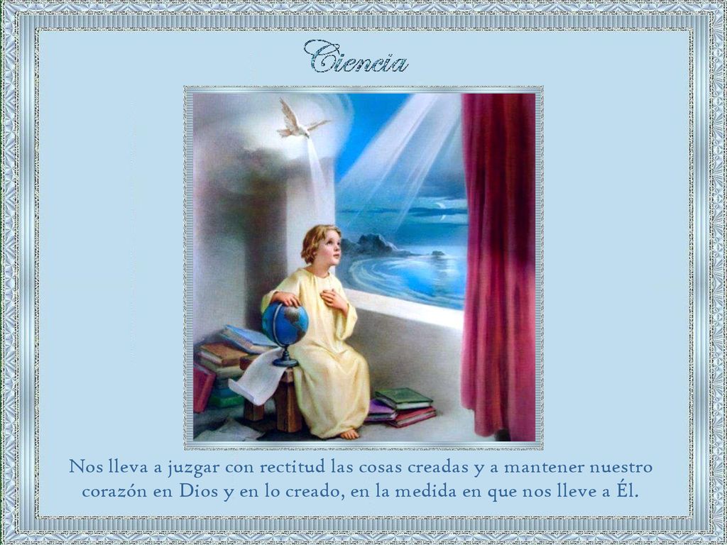 Nos lleva a juzgar con rectitud las cosas creadas y a mantener nuestro corazón en Dios y en lo creado, en la medida en que nos lleve a Él.