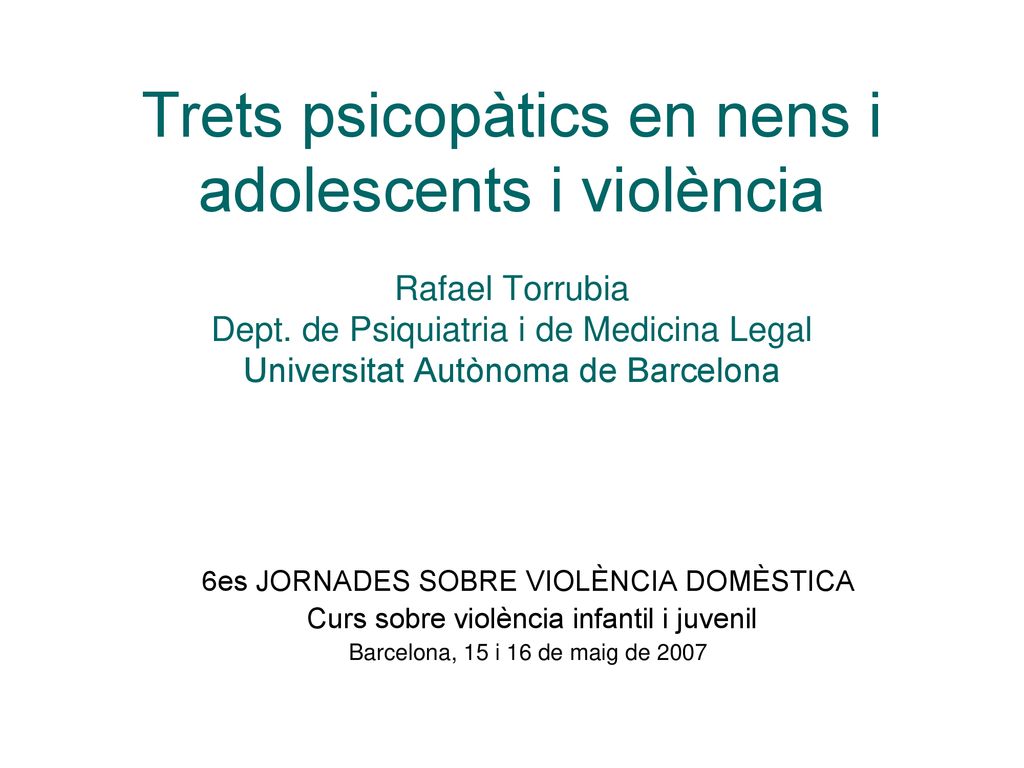 Trets psicopàtics en nens i adolescents i violència Rafael Torrubia Dept. de Psiquiatria i de Medicina Legal Universitat Autònoma de Barcelona