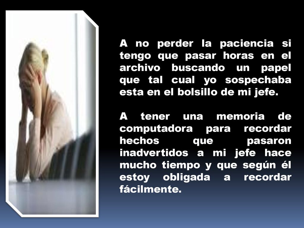 A no perder la paciencia si tengo que pasar horas en el archivo buscando un papel que tal cual yo sospechaba esta en el bolsillo de mi jefe.
