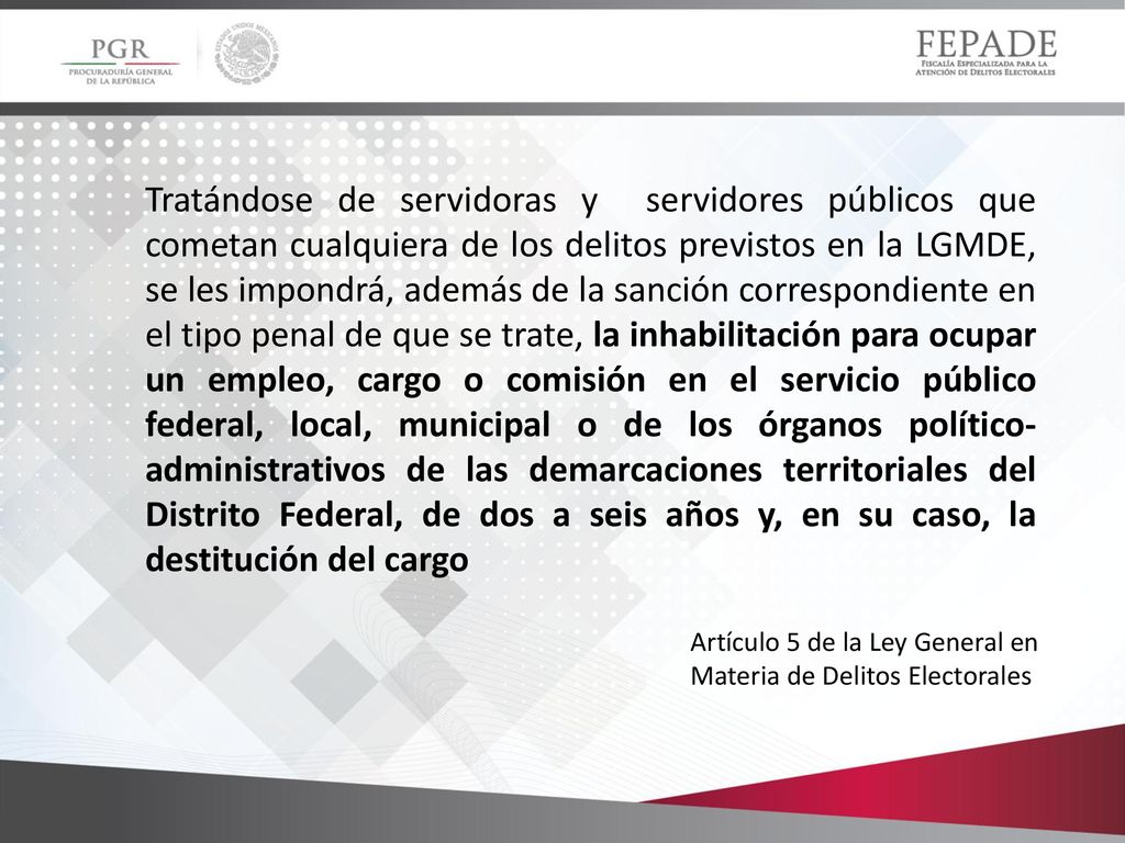 Tratándose de servidoras y servidores públicos que cometan cualquiera de los delitos previstos en la LGMDE, se les impondrá, además de la sanción correspondiente en el tipo penal de que se trate, la inhabilitación para ocupar un empleo, cargo o comisión en el servicio público federal, local, municipal o de los órganos político-administrativos de las demarcaciones territoriales del Distrito Federal, de dos a seis años y, en su caso, la destitución del cargo