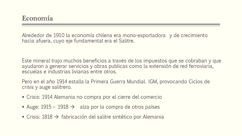 Economía Alrededor de 1910 la economía chilena era mono-exportadora y de crecimiento hacia afuera, cuyo eje fundamental era el Salitre.