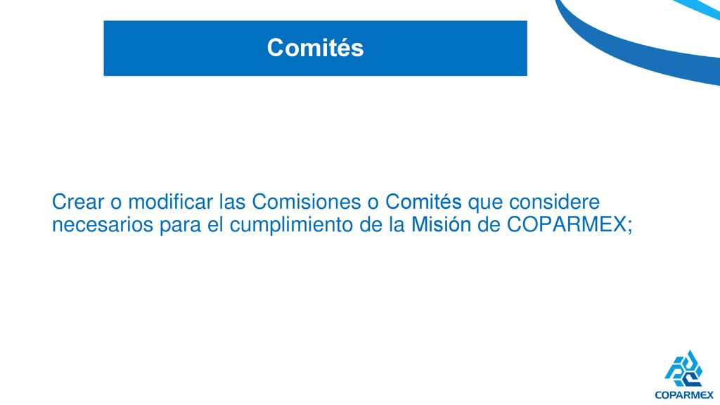 Comités Crear o modificar las Comisiones o Comités que considere necesarios para el cumplimiento de la Misión de COPARMEX;