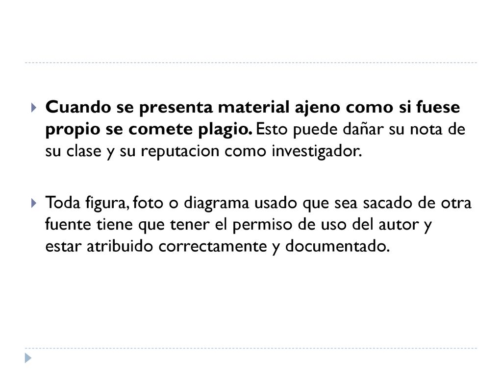 Cuando se presenta material ajeno como si fuese propio se comete plagio. Esto puede dañar su nota de su clase y su reputacion como investigador.