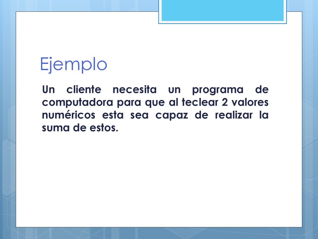 Ejemplo Un cliente necesita un programa de computadora para que al teclear 2 valores numéricos esta sea capaz de realizar la suma de estos.