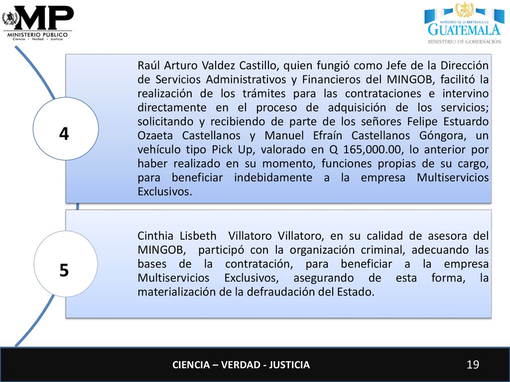 Raúl Arturo Valdez Castillo, quien fungió como Jefe de la Dirección de Servicios Administrativos y Financieros del MINGOB, facilitó la realización de los trámites para las contrataciones e intervino directamente en el proceso de adquisición de los servicios; solicitando y recibiendo de parte de los señores Felipe Estuardo Ozaeta Castellanos y Manuel Efraín Castellanos Góngora, un vehículo tipo Pick Up, valorado en Q 165,000.00, lo anterior por haber realizado en su momento, funciones propias de su cargo, para beneficiar indebidamente a la empresa Multiservicios Exclusivos.