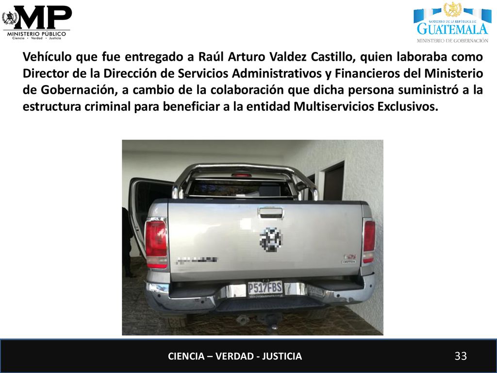 Vehículo que fue entregado a Raúl Arturo Valdez Castillo, quien laboraba como Director de la Dirección de Servicios Administrativos y Financieros del Ministerio de Gobernación, a cambio de la colaboración que dicha persona suministró a la estructura criminal para beneficiar a la entidad Multiservicios Exclusivos.